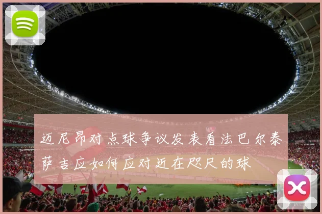 迈尼昂对点球争议发表看法巴尔泰萨吉应如何应对近在咫尺的球