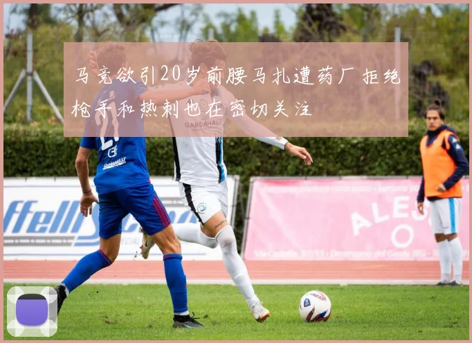 马竞欲引20岁前腰马扎遭药厂拒绝枪手和热刺也在密切关注