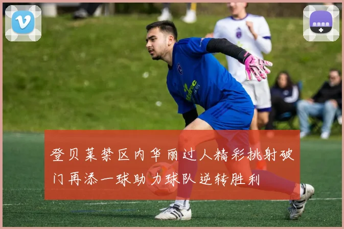 登贝莱禁区内华丽过人精彩挑射破门再添一球助力球队逆转胜利