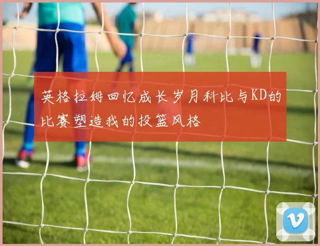 英格拉姆回忆成长岁月科比与KD的比赛塑造我的投篮风格