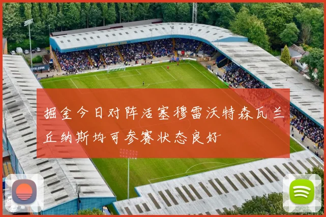 掘金今日对阵活塞穆雷沃特森瓦兰丘纳斯均可参赛状态良好