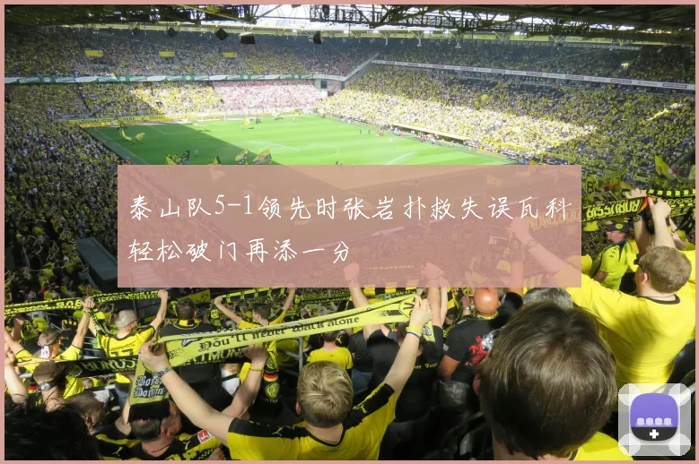 泰山队5-1领先时张岩扑救失误瓦科轻松破门再添一分