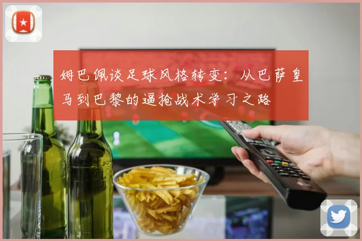 姆巴佩谈足球风格转变：从巴萨皇马到巴黎的逼抢战术学习之路