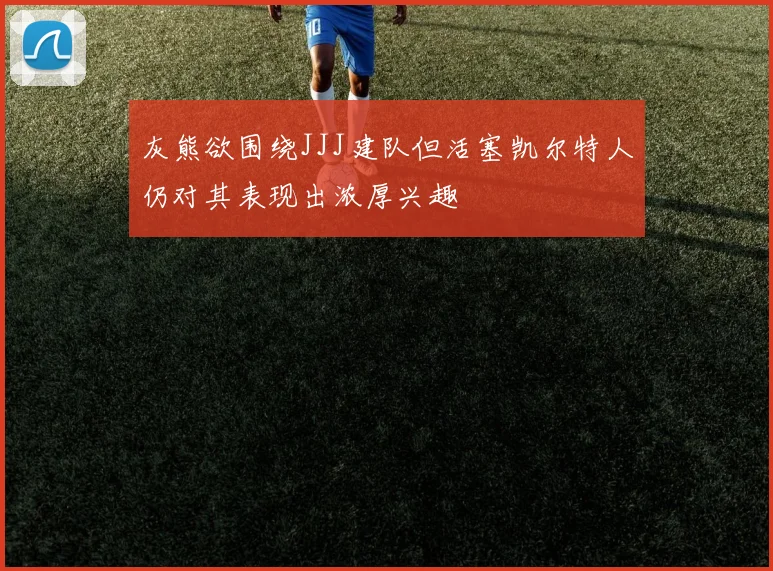 灰熊欲围绕JJJ建队但活塞凯尔特人仍对其表现出浓厚兴趣
