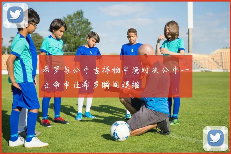 希罗与公牛吉祥物半场对决公牛一击命中让希罗瞬间退缩