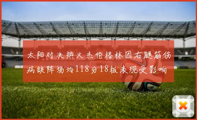 太阳对决热火杰伦格林因右腿筋伤病缺阵场均118分18板表现受影响