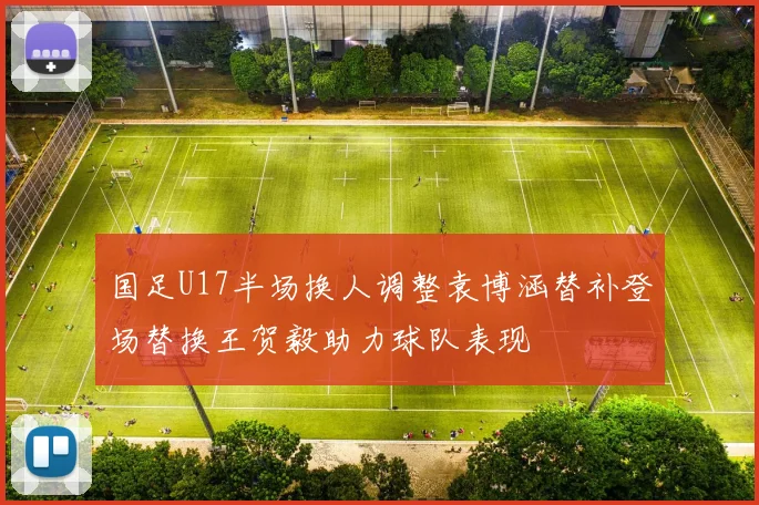 国足U17半场换人调整袁博涵替补登场替换王贺毅助力球队表现