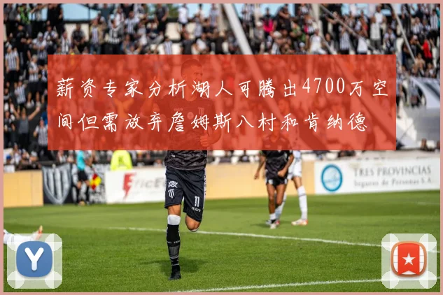 薪资专家分析湖人可腾出4700万空间但需放弃詹姆斯八村和肯纳德