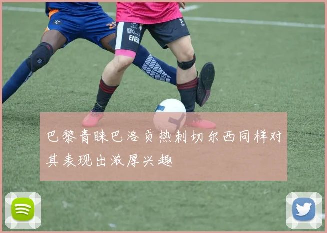 巴黎青睐巴洛贡热刺切尔西同样对其表现出浓厚兴趣