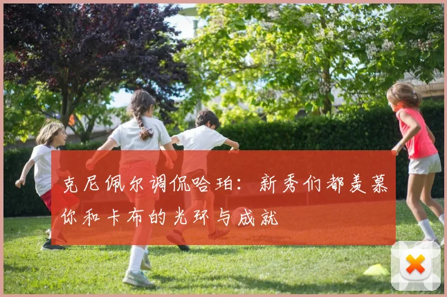 克尼佩尔调侃哈珀：新秀们都羡慕你和卡布的光环与成就