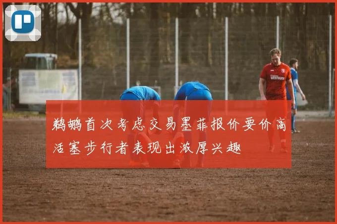 鹈鹕首次考虑交易墨菲报价要价高活塞步行者表现出浓厚兴趣