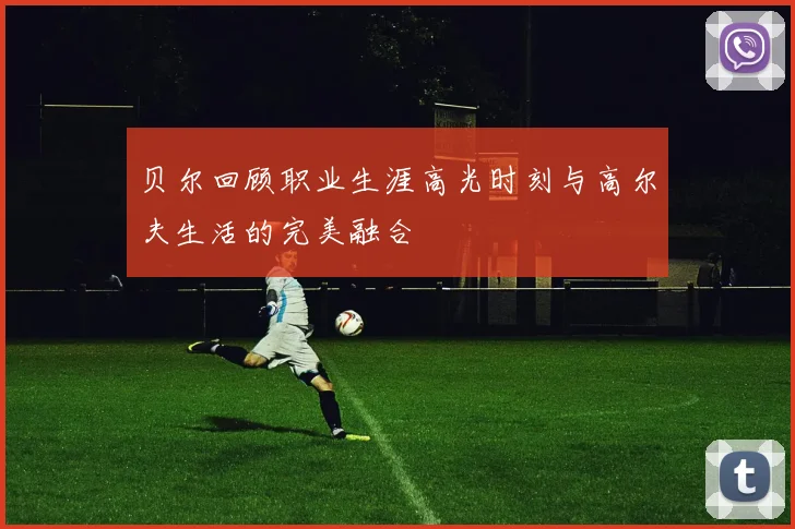 贝尔回顾职业生涯高光时刻与高尔夫生活的完美融合