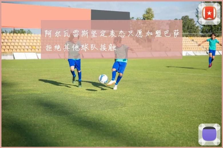 阿尔瓦雷斯坚定表态只愿加盟巴萨拒绝其他球队接触
