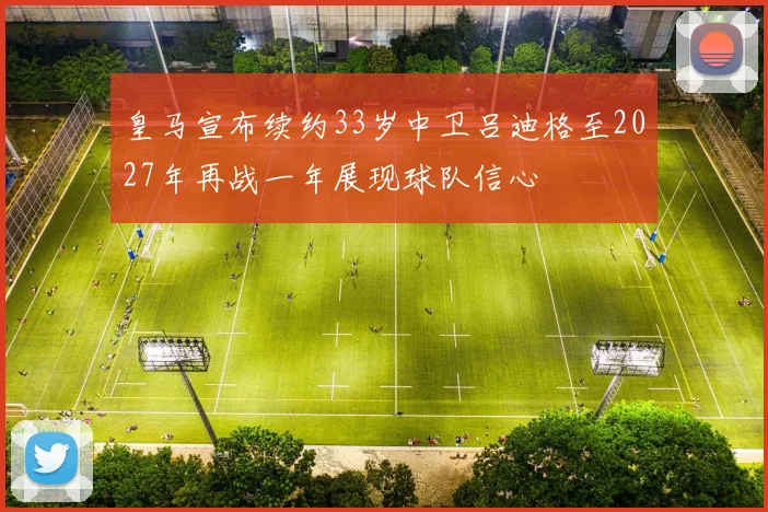皇马宣布续约33岁中卫吕迪格至2027年再战一年展现球队信心