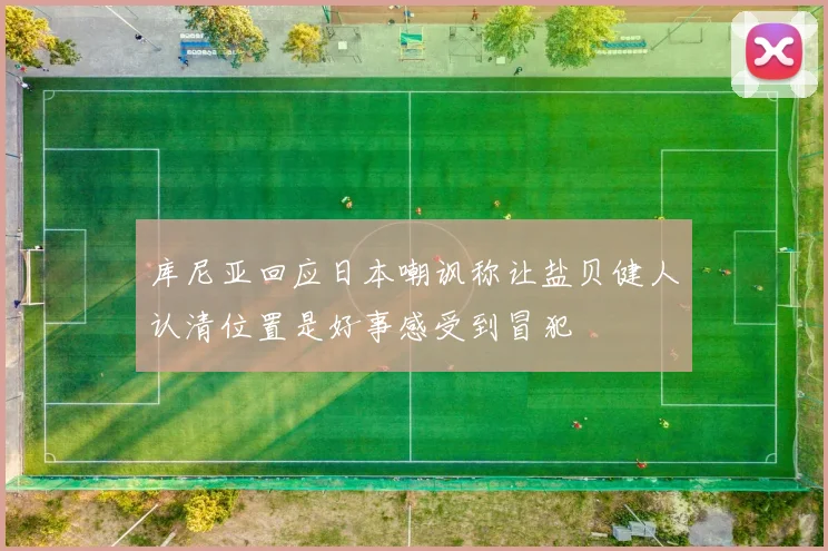 库尼亚回应日本嘲讽称让盐贝健人认清位置是好事感受到冒犯