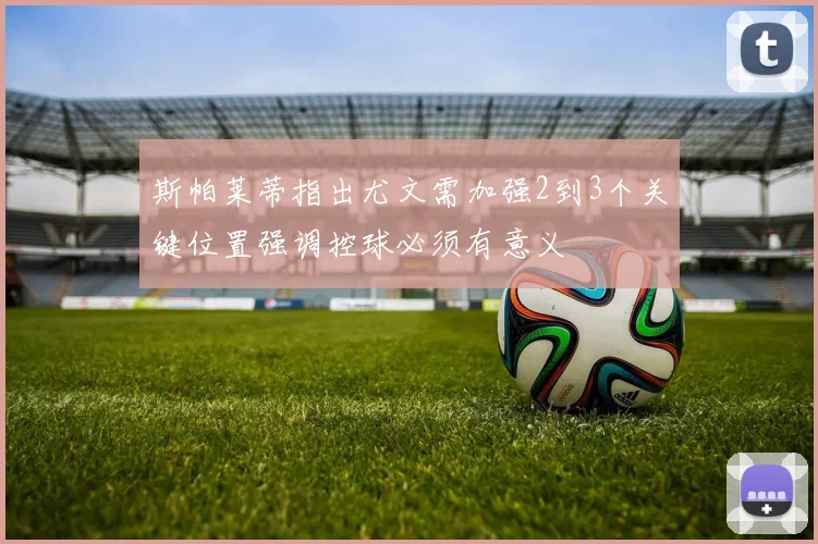斯帕莱蒂指出尤文需加强2到3个关键位置强调控球必须有意义