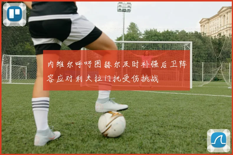 内维尔呼吁图赫尔及时补强后卫阵容应对利夫拉门托受伤挑战