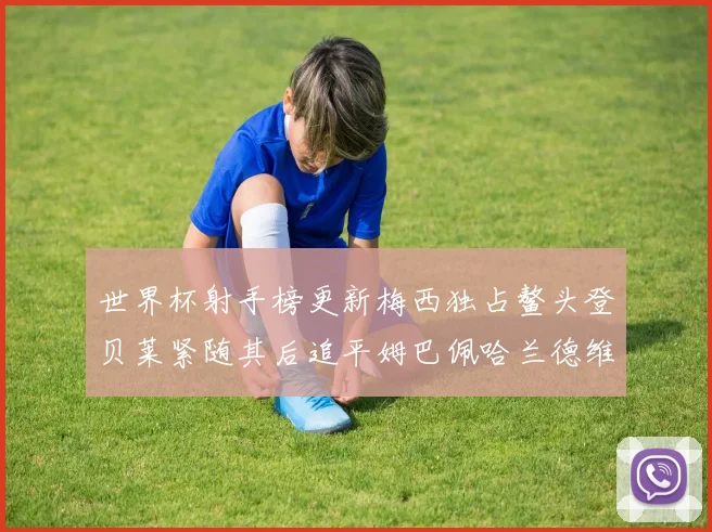 世界杯射手榜更新梅西独占鳌头登贝莱紧随其后追平姆巴佩哈兰德维尼修斯