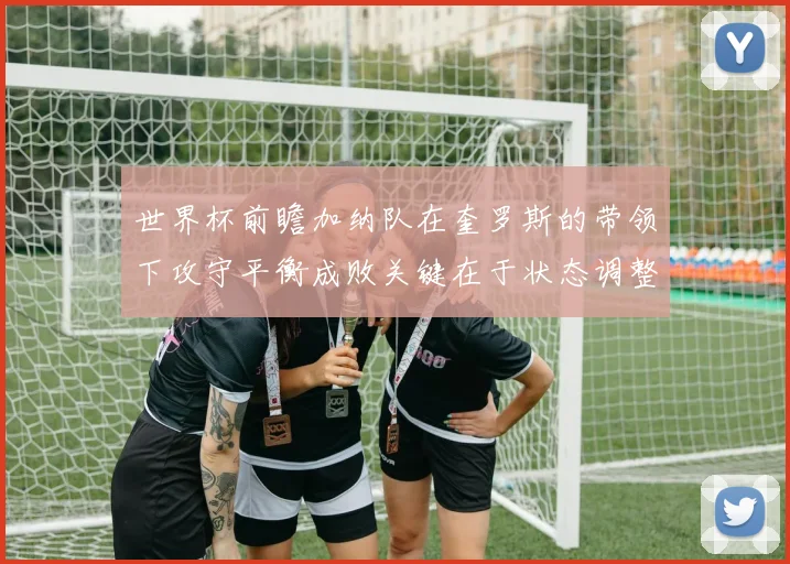 世界杯前瞻加纳队在奎罗斯的带领下攻守平衡成败关键在于状态调整