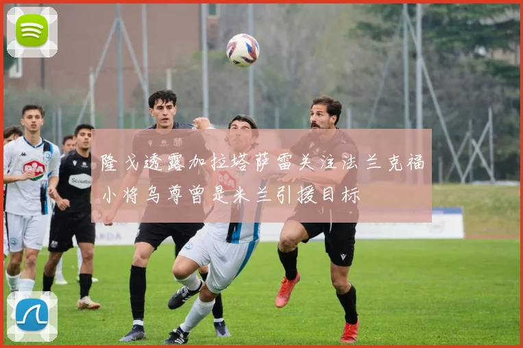 隆戈透露加拉塔萨雷关注法兰克福小将乌尊曾是米兰引援目标