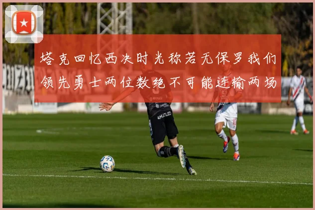 塔克回忆西决时光称若无保罗我们领先勇士两位数绝不可能连输两场