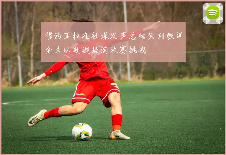 穆西亚拉在社媒发声总结失利教训全力以赴迎接淘汰赛挑战