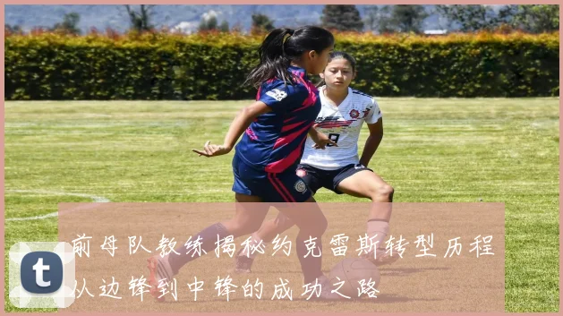 前母队教练揭秘约克雷斯转型历程从边锋到中锋的成功之路